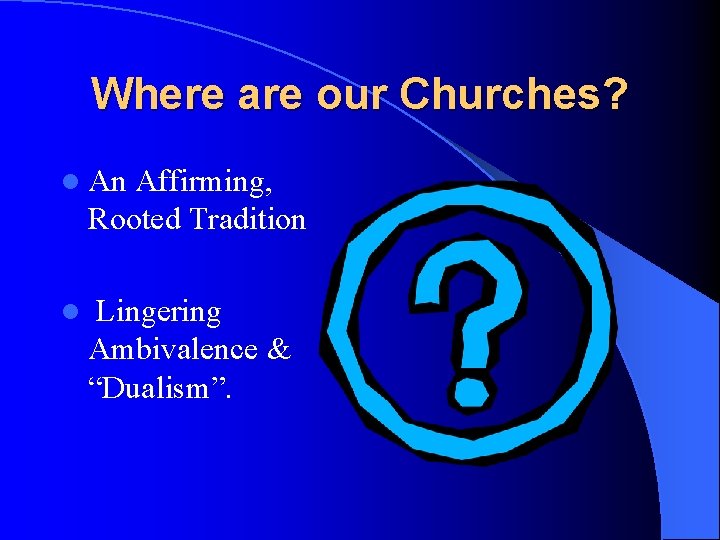 Where are our Churches? l An Affirming, Rooted Tradition l Lingering Ambivalence & “Dualism”.