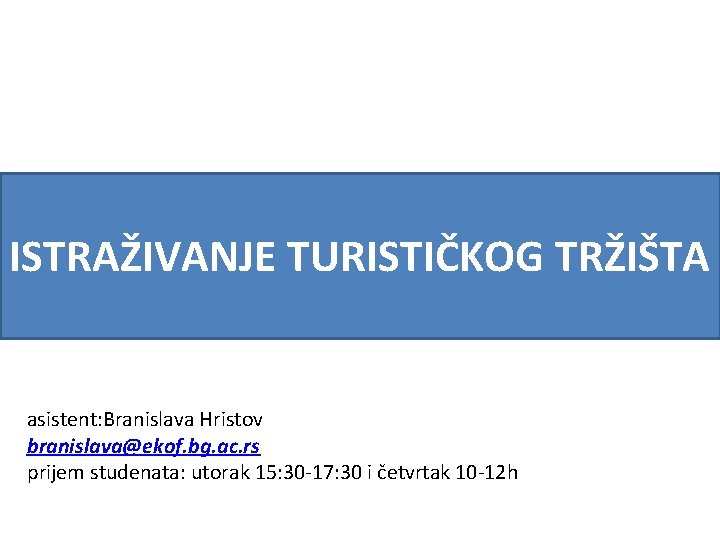 ISTRAŽIVANJE TURISTIČKOG TRŽIŠTA asistent: Branislava Hristov branislava@ekof. bg. ac. rs prijem studenata: utorak 15: