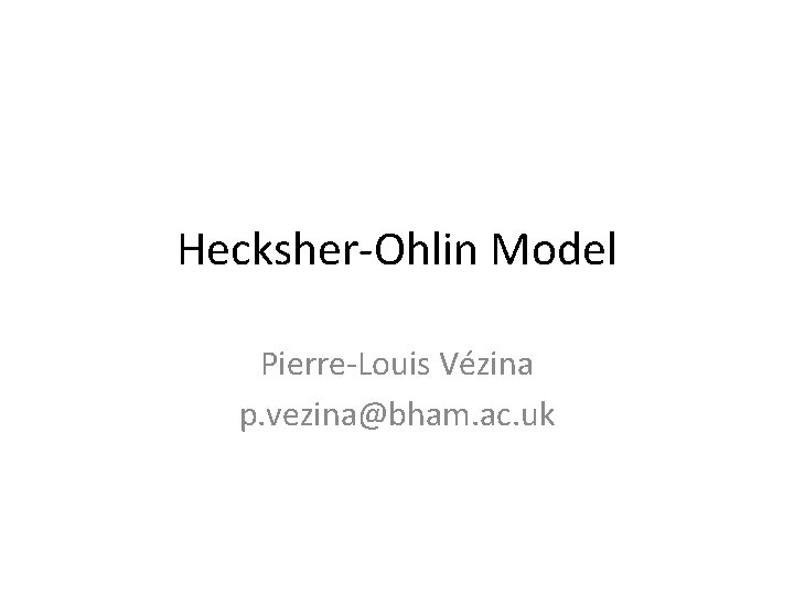 Hecksher-Ohlin Model Pierre-Louis Vézina p. vezina@bham. ac. uk 
