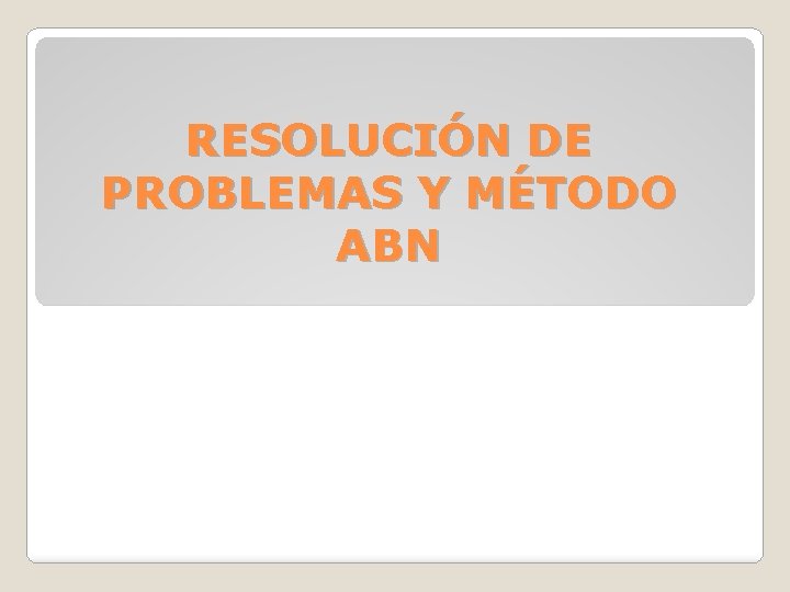 RESOLUCIÓN DE PROBLEMAS Y MÉTODO ABN 