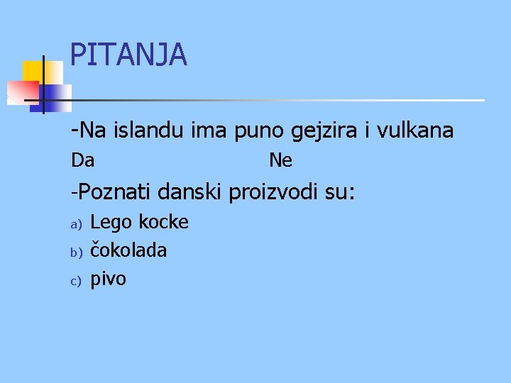 PITANJA -Na islandu ima puno gejzira i vulkana Da Ne -Poznati danski proizvodi su: