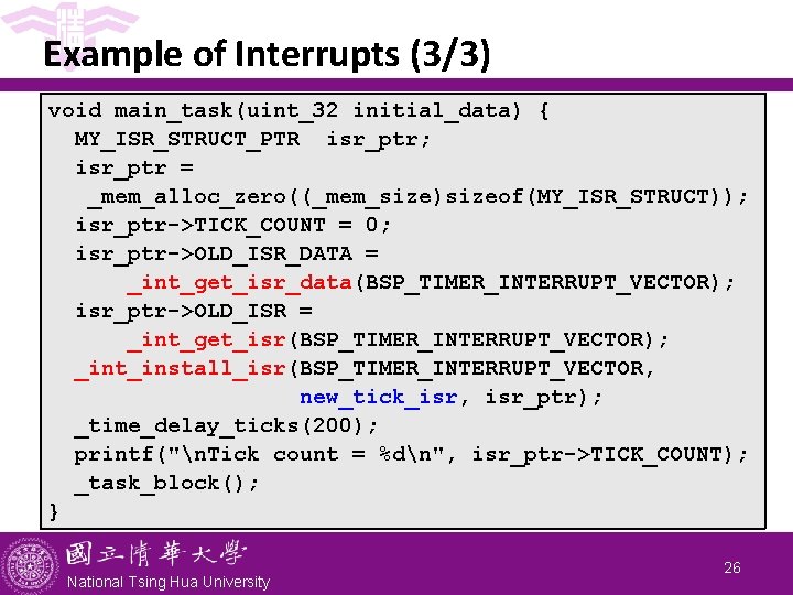 Example of Interrupts (3/3) void main_task(uint_32 initial_data) { MY_ISR_STRUCT_PTR isr_ptr; isr_ptr = _mem_alloc_zero((_mem_size)sizeof(MY_ISR_STRUCT)); isr_ptr->TICK_COUNT