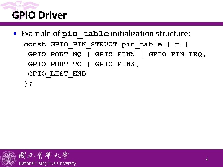 GPIO Driver • Example of pin_table initialization structure: const GPIO_PIN_STRUCT pin_table[] = { GPIO_PORT_NQ