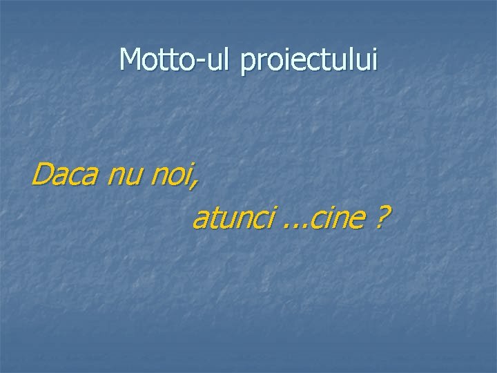 Motto-ul proiectului Daca nu noi, atunci. . . cine ? 