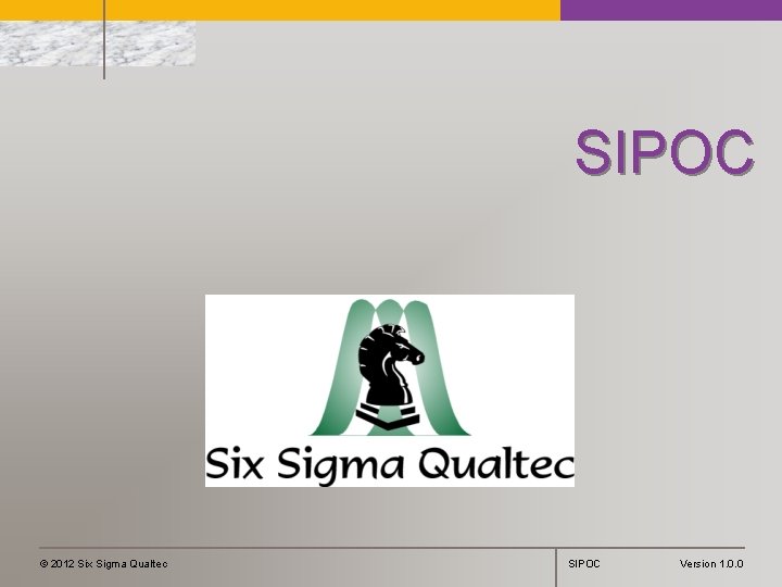 SIPOC © 2012 Six Sigma Qualtec SIPOC Version 1. 0. 0 