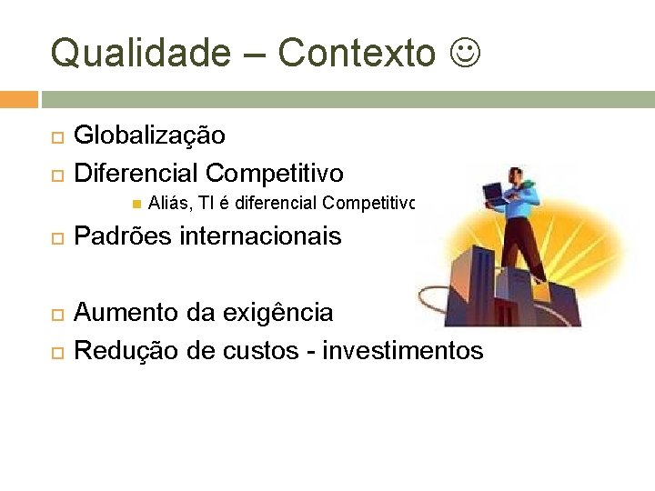 Qualidade – Contexto Globalização Diferencial Competitivo Aliás, TI é diferencial Competitivo? Padrões internacionais Aumento