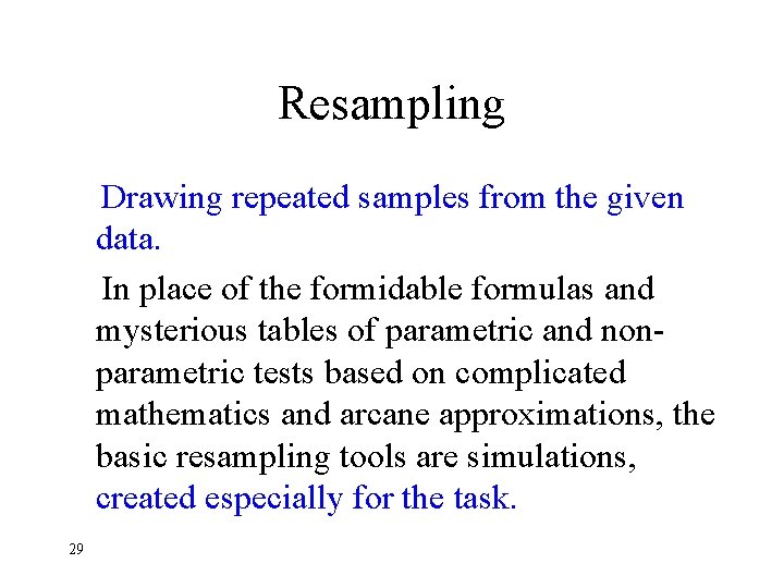 Resampling Drawing repeated samples from the given data. In place of the formidable formulas