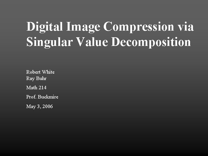Digital Image Compression via Singular Value Decomposition Robert White Ray Buhr Math 214 Prof.