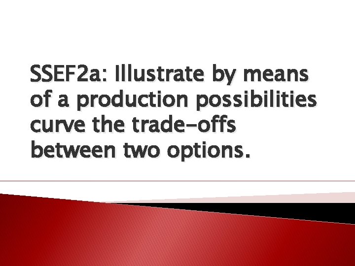 SSEF 2 a: Illustrate by means of a production possibilities curve the trade-offs between