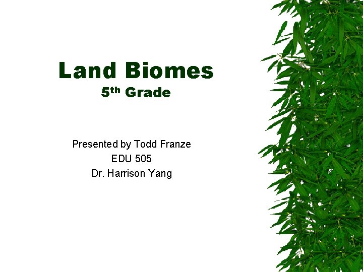 Land Biomes 5 th Grade Presented by Todd Franze EDU 505 Dr. Harrison Yang