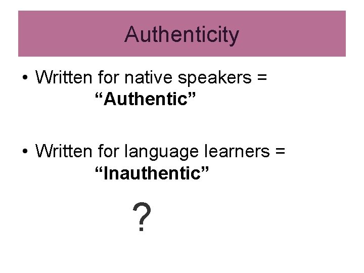 Authenticity • Written for native speakers = “Authentic” • Written for language learners = Authenticity • Written for native speakers = “Authentic” • Written for language learners =