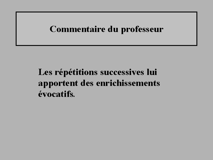Commentaire du professeur Les répétitions successives lui apportent des enrichissements évocatifs. 