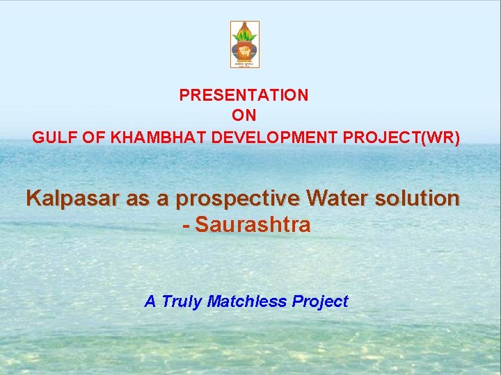 PRESENTATION ON GULF OF KHAMBHAT DEVELOPMENT PROJECT(WR) Kalpasar as a prospective Water solution -