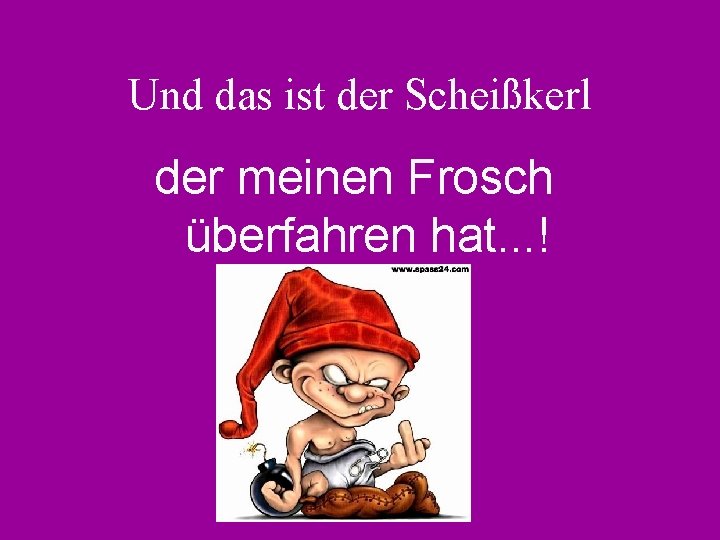 Und das ist der Scheißkerl der meinen Frosch überfahren hat. . . ! 