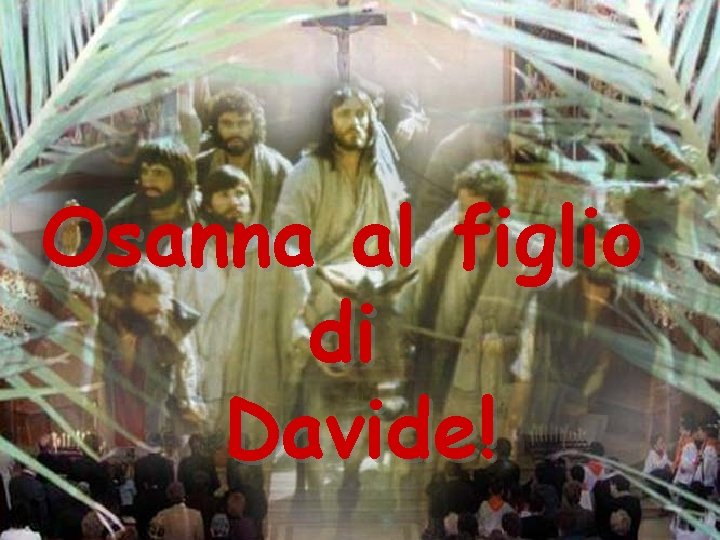 Osanna al figlio di Davide! Osanna al figlio di Davide!