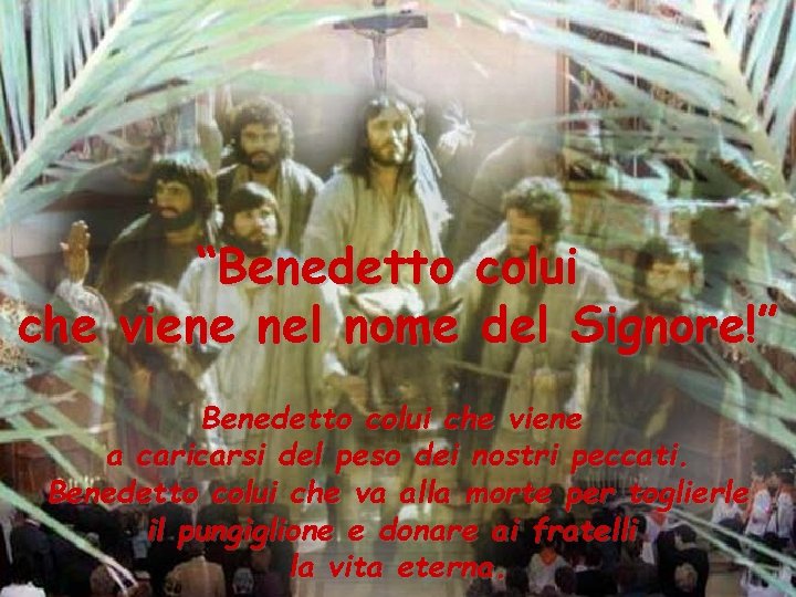 “Benedetto colui che viene nel nome del Signore!” Benedetto colui che viene a caricarsi “Benedetto colui che viene nel nome del Signore!” Benedetto colui che viene a caricarsi