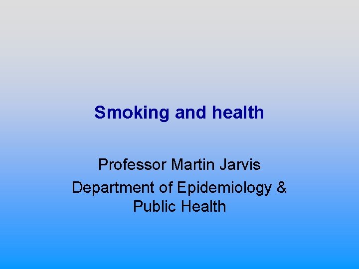 Smoking and health Professor Martin Jarvis Department of Epidemiology & Public Health 