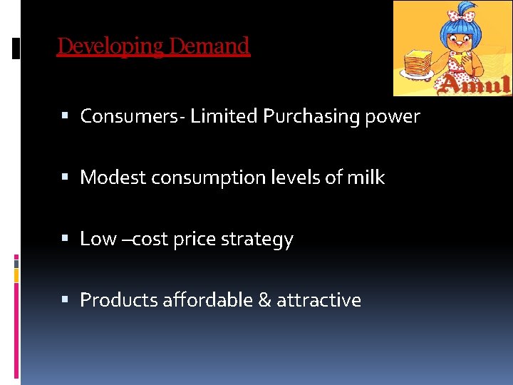 Developing Demand Consumers- Limited Purchasing power Modest consumption levels of milk Low –cost price Developing Demand Consumers- Limited Purchasing power Modest consumption levels of milk Low –cost price