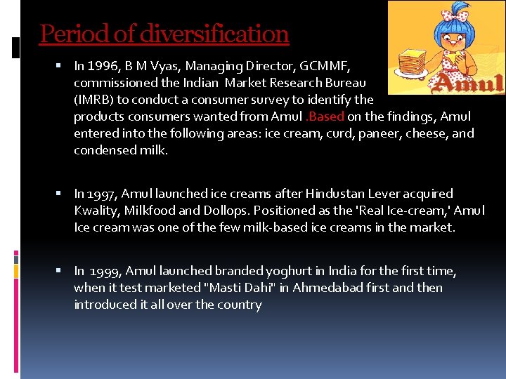 Period of diversification In 1996, B M Vyas, Managing Director, GCMMF, commissioned the Indian Period of diversification In 1996, B M Vyas, Managing Director, GCMMF, commissioned the Indian
