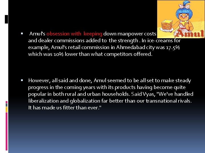 Amul's obsession with keeping down manpower costs and dealer commissions added to the Amul's obsession with keeping down manpower costs and dealer commissions added to the