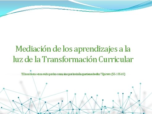 Mediación de los aprendizajes a la luz de la Transformación Curricular “Elhombrenoesmovidoporlascosas, sinoporlavisiónquetienedeellas” Epicteto(55