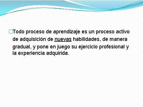 �Todo proceso de aprendizaje es un proceso activo de adquisición de nuevas habilidades, de