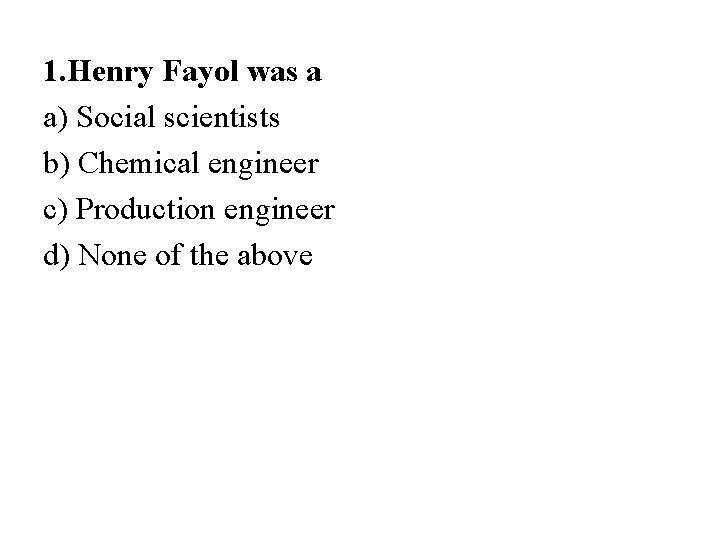 1. Henry Fayol was a a) Social scientists b) Chemical engineer c) Production engineer