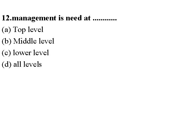 12. management is need at. . . (a) Top level (b) Middle level (c)