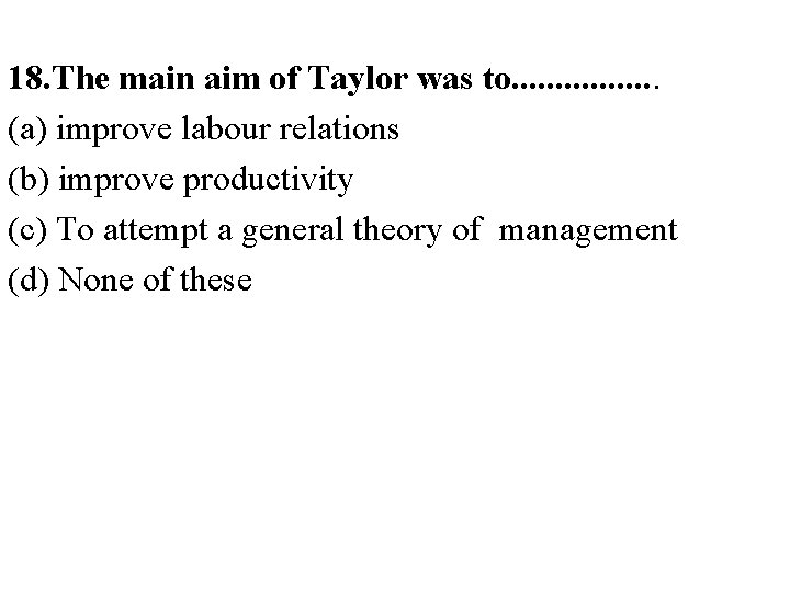 18. The main aim of Taylor was to. . . . (a) improve labour