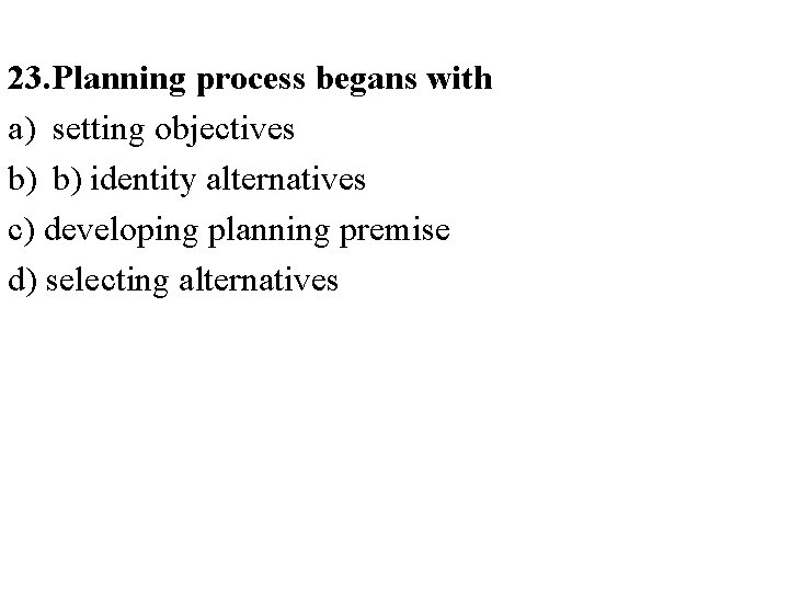 23. Planning process begans with a) setting objectives b) b) identity alternatives c) developing