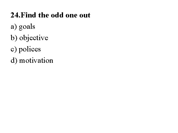 24. Find the odd one out a) goals b) objective c) polices d) motivation