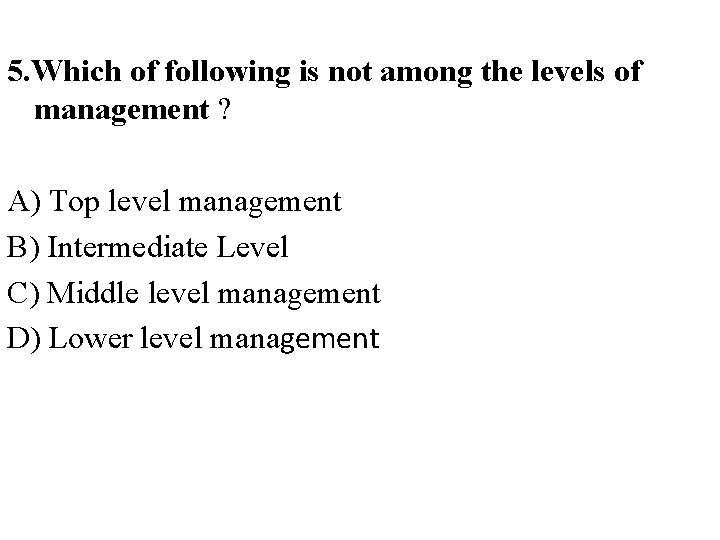 5. Which of following is not among the levels of management ? A) Top