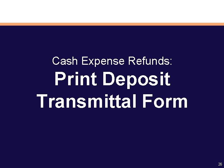 Cash Expense Refunds: Print Deposit Transmittal Form 26 