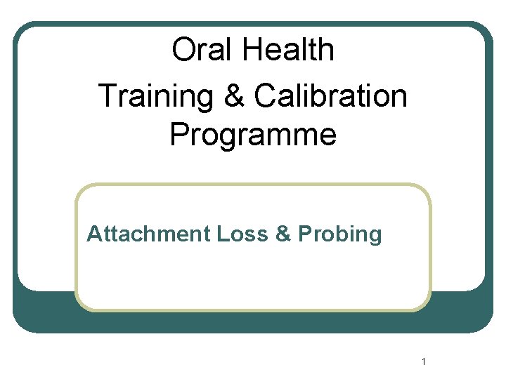 Oral Health Training & Calibration Programme Attachment Loss & Probing 1 