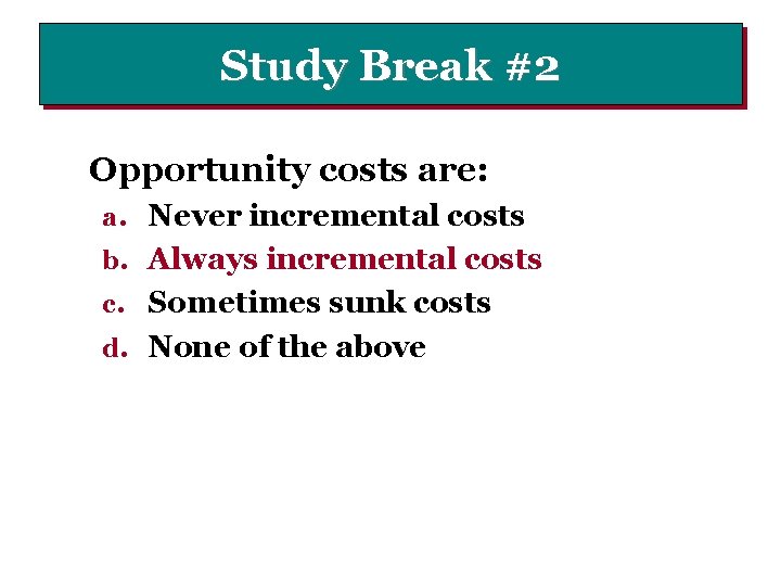Study Break #2 Opportunity costs are: a. Never incremental costs b. Always incremental costs