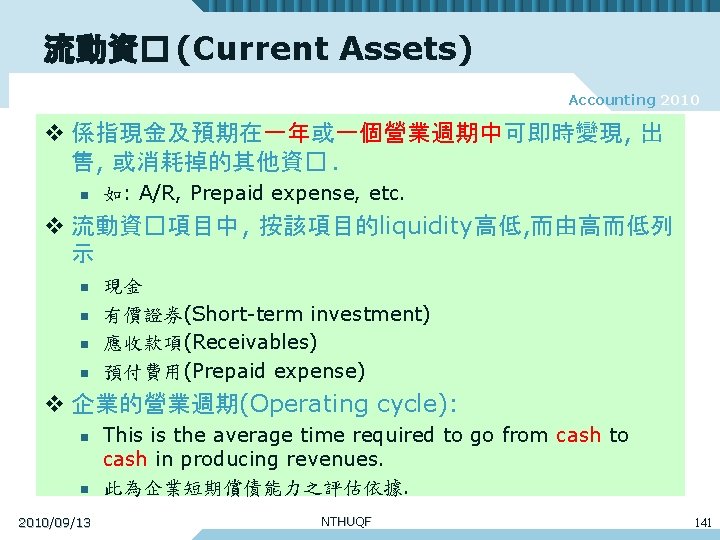 流動資� (Current Assets) Accounting 2010 v 係指現金及預期在一年或一個營業週期中可即時變現, 出 售, 或消耗掉的其他資�. n 如: A/R, Prepaid