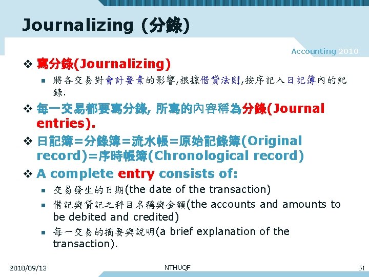 Journalizing (分錄) Accounting 2010 v 寫分錄(Journalizing) n 將各交易對會計要素的影響, 根據借貸法則, 按序記入日記簿內的紀 錄. v 每一交易都要寫分錄, 所寫的內容稱為分錄(Journal