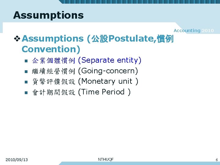 Assumptions Accounting 2010 v Assumptions (公設Postulate, 慣例 Convention) n n 2010/09/13 企業個體慣例 繼續經營慣例 貨幣評價假設