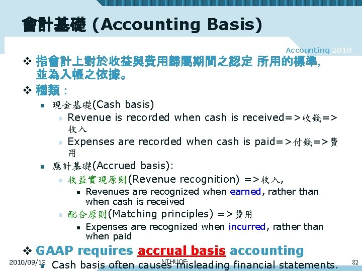 會計基礎 (Accounting Basis) Accounting 2010 v 指會計上對於收益與費用歸屬期間之認定 所用的標準， 並為入帳之依據。 v 種類： n n 現金基礎(Cash