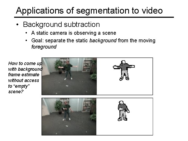 Applications of segmentation to video • Background subtraction • A static camera is observing