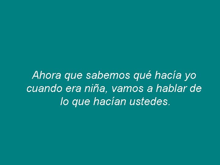 Ahora que sabemos qué hacía yo cuando era niña, vamos a hablar de lo Ahora que sabemos qué hacía yo cuando era niña, vamos a hablar de lo