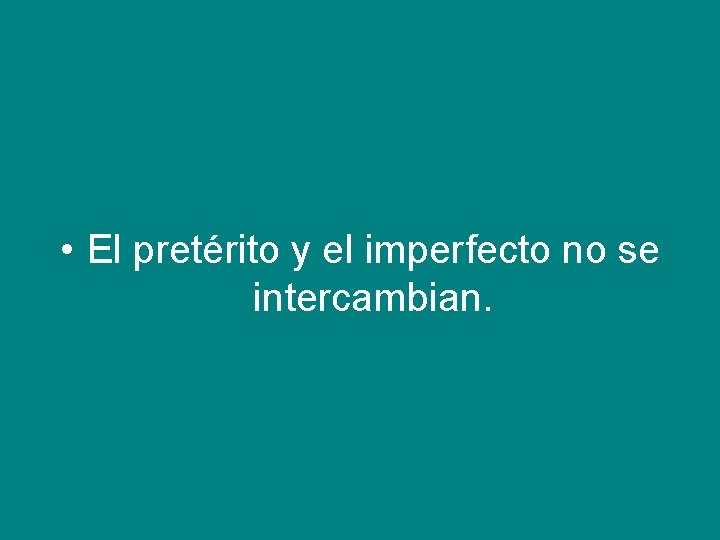 • El pretérito y el imperfecto no se intercambian. • El pretérito y el imperfecto no se intercambian.