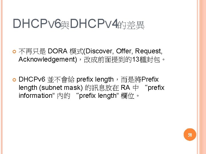 DHCPV 6與DHCPV 4的差異 不再只是 DORA 模式(Discover, Offer, Request, Acknowledgement)，改成前面提到的13種封包。 DHCPv 6 並不會給 prefix length，而是將Prefix