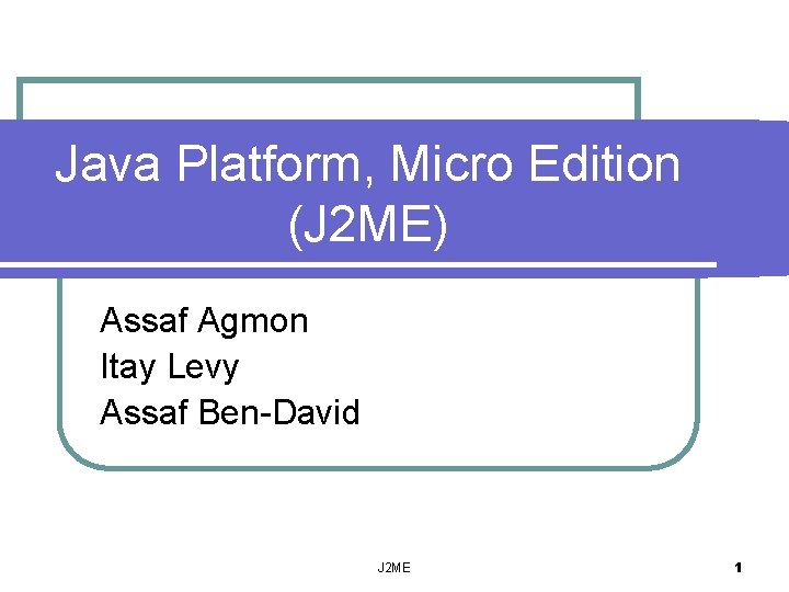 Java Platform, Micro Edition (J 2 ME) Assaf Agmon Itay Levy Assaf Ben-David J