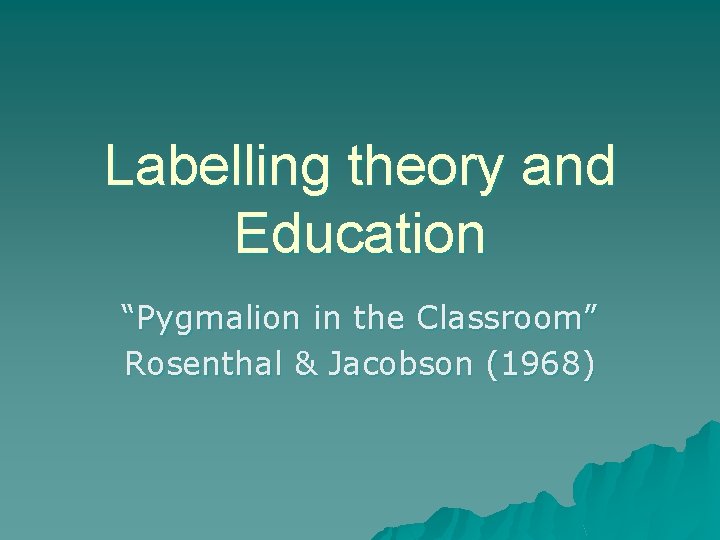 Labelling theory and Education “Pygmalion in the Classroom” Rosenthal & Jacobson (1968) 
