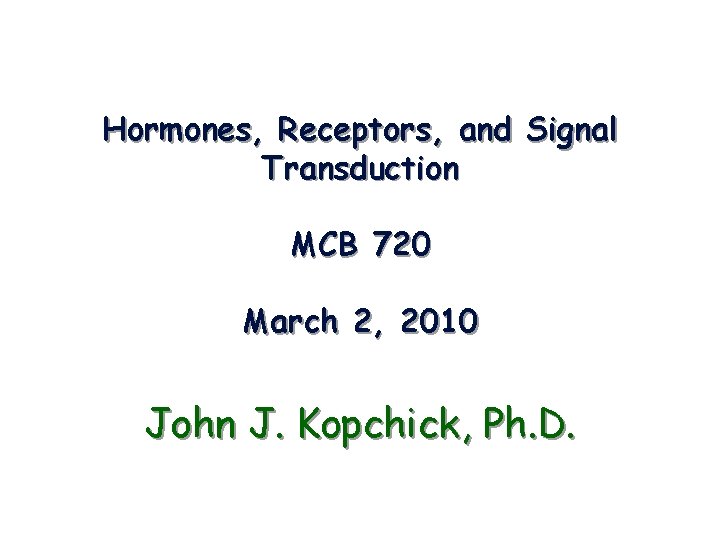 Hormones, Receptors, and Signal Transduction MCB 720 March 2, 2010 John J. Kopchick, Ph.