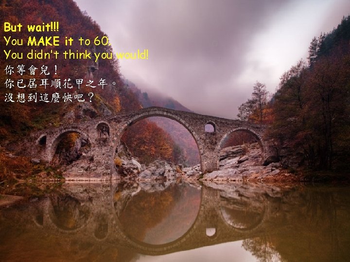 But wait!!! You MAKE it to 60. You didn't think you would! 你等會兒! 你已屆耳順花甲之年。 But wait!!! You MAKE it to 60. You didn't think you would! 你等會兒! 你已屆耳順花甲之年。