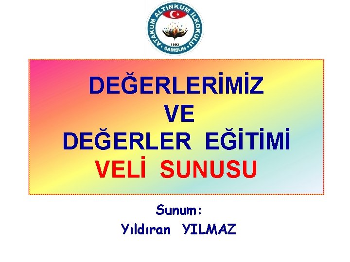 DEĞERLERİMİZ VE DEĞERLER EĞİTİMİ VELİ SUNUSU Sunum: Yıldıran YILMAZ 