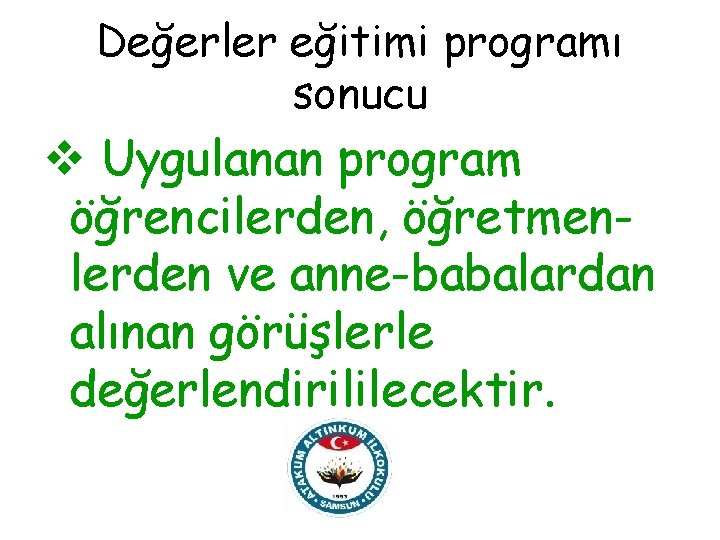 Değerler eğitimi programı sonucu v Uygulanan program öğrencilerden, öğretmenlerden ve anne-babalardan alınan görüşlerle değerlendirililecektir.