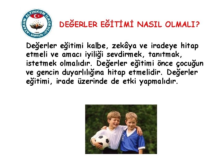 DEĞERLER EĞİTİMİ NASIL OLMALI? Değerler eğitimi kalbe, zekâya ve iradeye hitap etmeli ve amacı